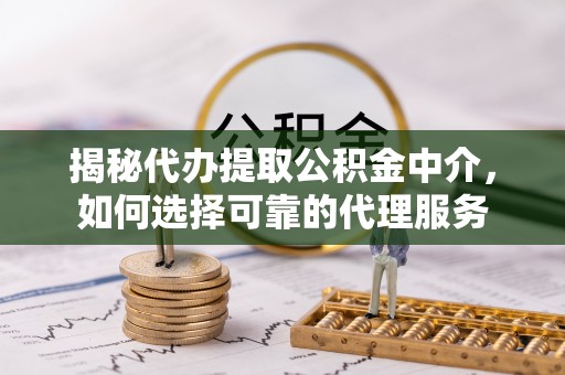 南开揭秘代办提取公积金中介，如何选择可靠的代理服务