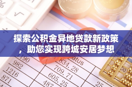 南开探索公积金异地贷款新政策，助您实现跨城安居梦想