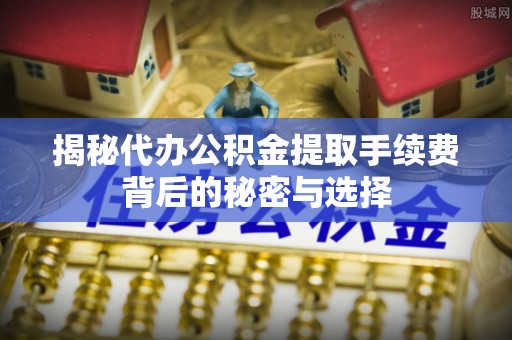 南开揭秘代办公积金提取手续费背后的秘密与选择