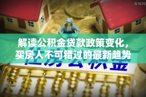 南开解读公积金贷款政策变化，买房人不可错过的最新趋势