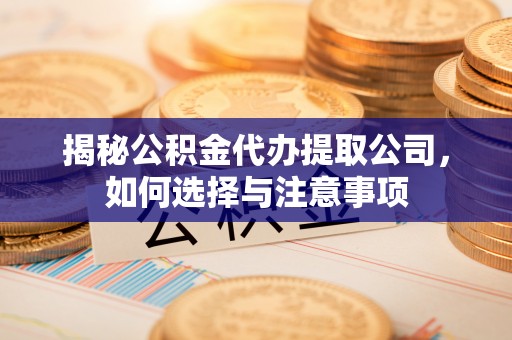 南开揭秘公积金代办提取公司，如何选择与注意事项