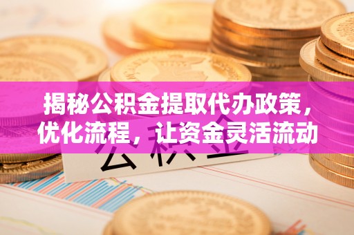 南开揭秘公积金提取代办政策，优化流程，让资金灵活流动