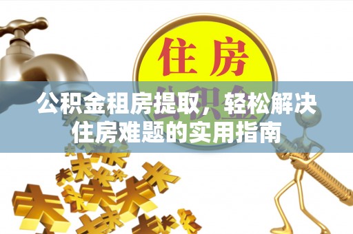 南开公积金租房提取，轻松解决住房难题的实用指南