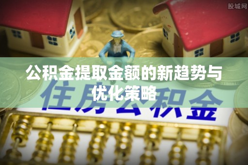 南开公积金提取金额的新趋势与优化策略