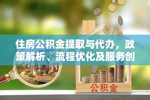 南开住房公积金提取与代办，政策解析、流程优化及服务创新