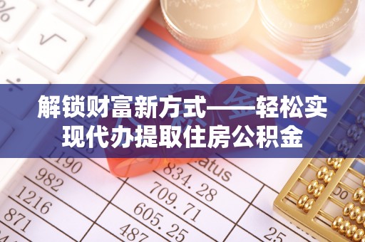 南开解锁财富新方式——轻松实现代办提取住房公积金