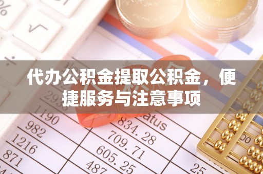 南开代办公积金提取公积金，便捷服务与注意事项