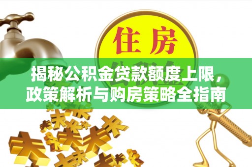 南开揭秘公积金贷款额度上限，政策解析与购房策略全指南