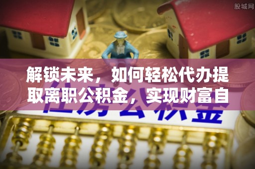 南开解锁未来，如何轻松代办提取离职公积金，实现财富自由的第一步