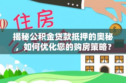 南开揭秘公积金贷款抵押的奥秘，如何优化您的购房策略？