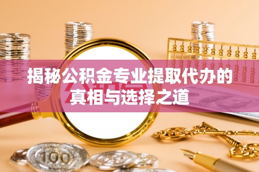 南开揭秘公积金专业提取代办的真相与选择之道