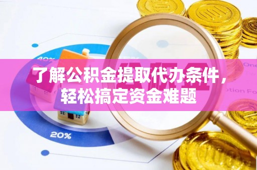 南开了解公积金提取代办条件，轻松搞定资金难题