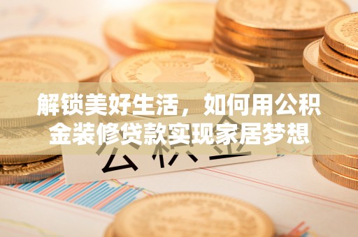 南开解锁美好生活，如何用公积金装修贷款实现家居梦想