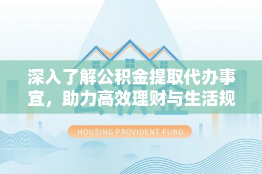 南开深入了解公积金提取代办事宜，助力高效理财与生活规划