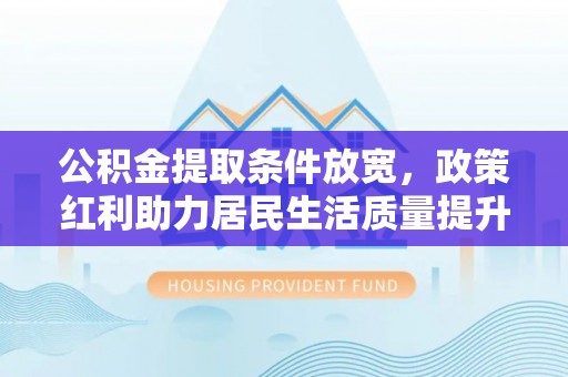 南开公积金提取条件放宽，政策红利助力居民生活质量提升