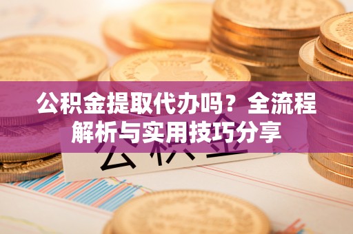 南开公积金提取代办吗？全流程解析与实用技巧分享
