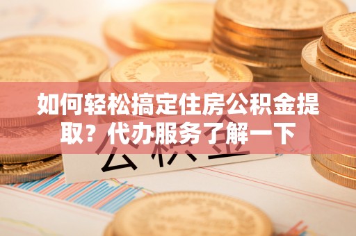 南开如何轻松搞定住房公积金提取？代办服务了解一下