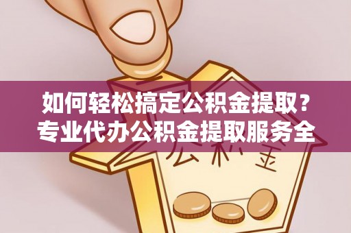 南开如何轻松搞定公积金提取？专业代办公积金提取服务全解析