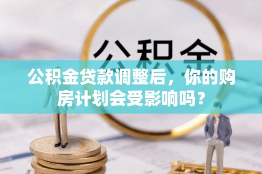 南开公积金贷款调整后，你的购房计划会受影响吗？