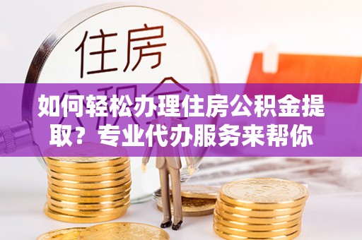 南开如何轻松办理住房公积金提取？专业代办服务来帮你