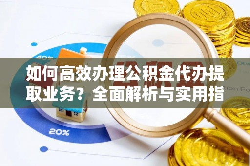 南开如何高效办理公积金代办提取业务？全面解析与实用指南