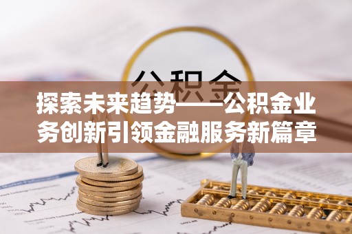 南开探索未来趋势——公积金业务创新引领金融服务新篇章