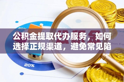 南开公积金提取代办服务，如何选择正规渠道，避免常见陷阱