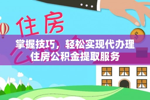 南开掌握技巧，轻松实现代办理住房公积金提取服务