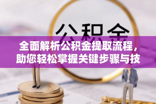 南开全面解析公积金提取流程，助您轻松掌握关键步骤与技巧