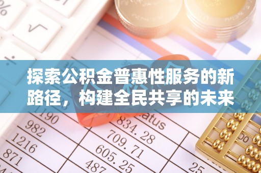 南开探索公积金普惠性服务的新路径，构建全民共享的未来