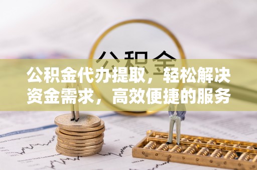 南开公积金代办提取，轻松解决资金需求，高效便捷的服务选择