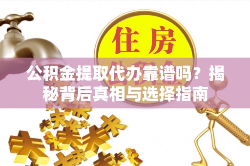 南开公积金提取代办靠谱吗？揭秘背后真相与选择指南