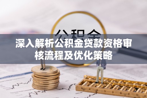 南开深入解析公积金贷款资格审核流程及优化策略
