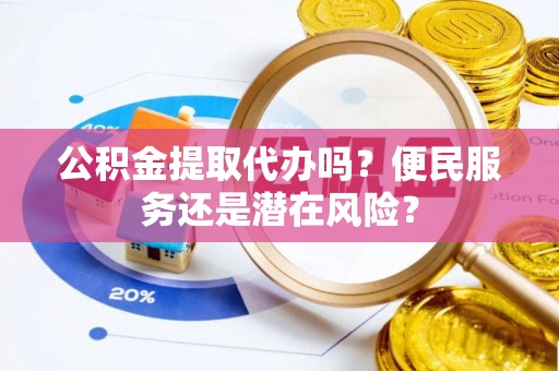 南开公积金提取代办吗？便民服务还是潜在风险？