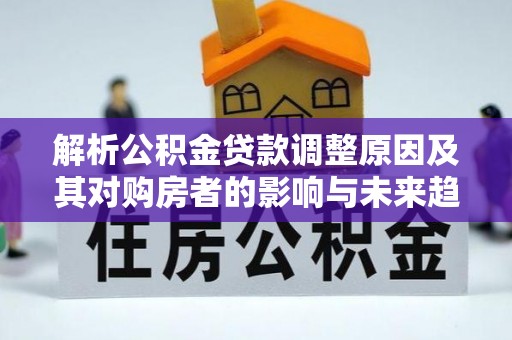南开解析公积金贷款调整原因及其对购房者的影响与未来趋势