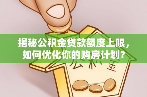 南开揭秘公积金贷款额度上限，如何优化你的购房计划？