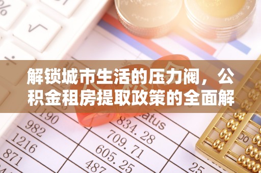 南开解锁城市生活的压力阀，公积金租房提取政策的全面解析与实践指南