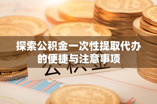南开探索公积金一次性提取代办的便捷与注意事项