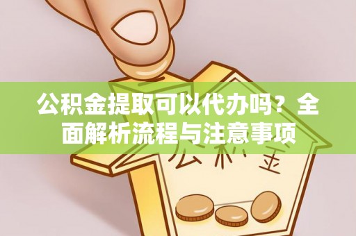 南开公积金提取可以代办吗？全面解析流程与注意事项