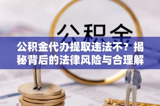 南开公积金代办提取违法不？揭秘背后的法律风险与合理解决方案