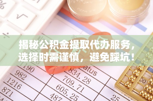 南开揭秘公积金提取代办服务，选择时需谨慎，避免踩坑！