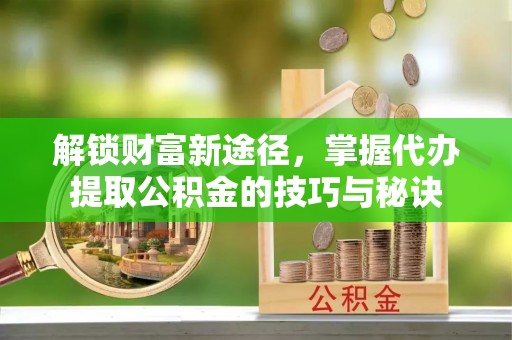 南开解锁财富新途径，掌握代办提取公积金的技巧与秘诀