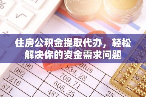 南开住房公积金提取代办，轻松解决你的资金需求问题