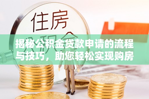 南开揭秘公积金贷款申请的流程与技巧，助您轻松实现购房梦