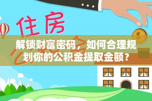 南开解锁财富密码，如何合理规划你的公积金提取金额？
