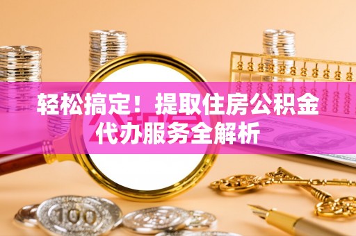 南开轻松搞定！提取住房公积金代办服务全解析