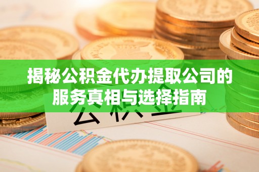 南开揭秘公积金代办提取公司的服务真相与选择指南