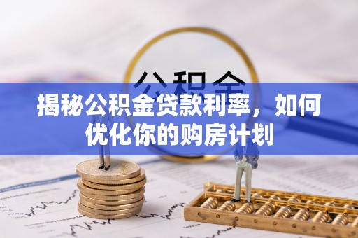 南开揭秘公积金贷款利率，如何优化你的购房计划
