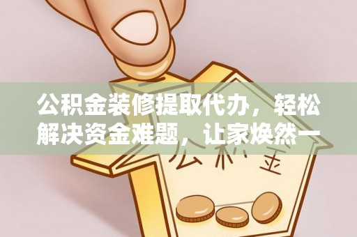 南开公积金装修提取代办，轻松解决资金难题，让家焕然一新