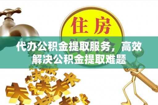 南开代办公积金提取服务，高效解决公积金提取难题